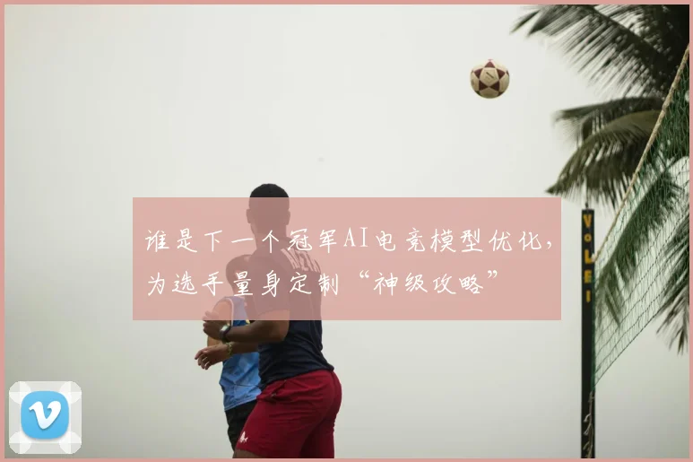 谁是下一个冠军AI电竞模型优化，为选手量身定制“神级攻略”
