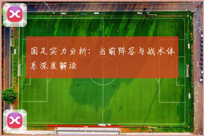 国足实力分析:当前阵容与战术体系深度解读
