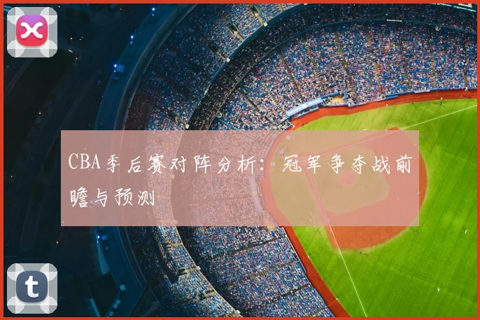 CBA季后赛对阵分析：冠军争夺战前瞻与预测
