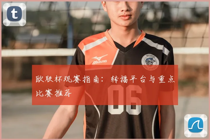 欧联杯观赛指南：转播平台与重点比赛推荐