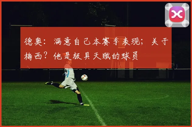 德奥：满意自己本赛季表现；关于梅西？他是极具天赋的球员
