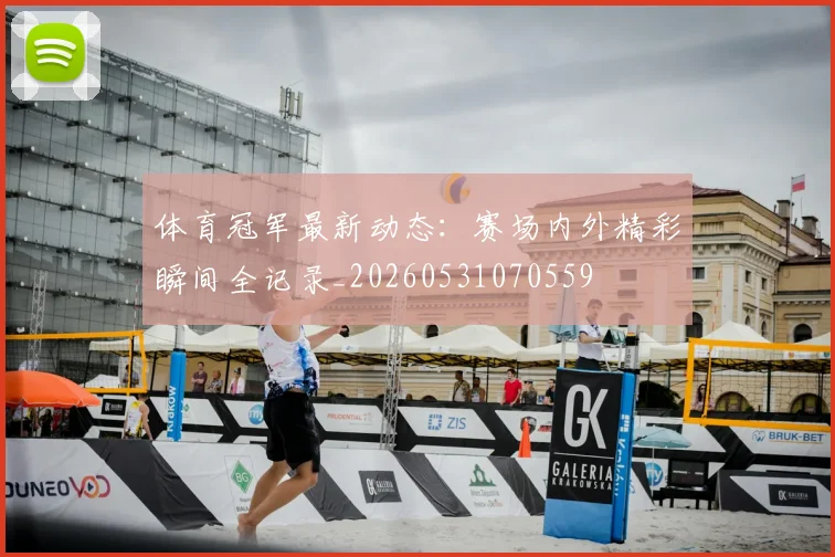 体育冠军最新动态:赛场内外精彩瞬间全记录_20260531070559