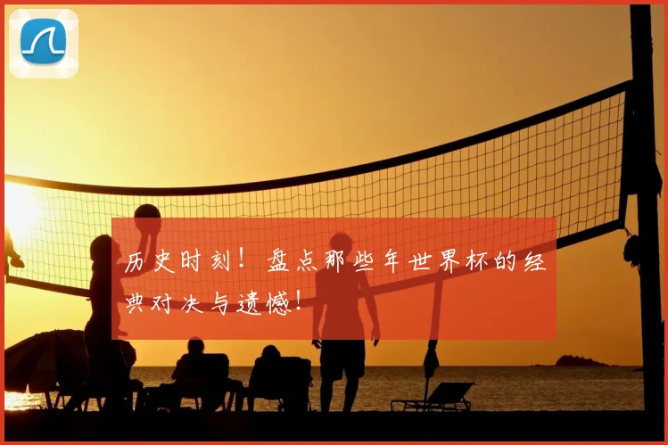 历史时刻！盘点那些年世界杯的经典对决与遗憾！