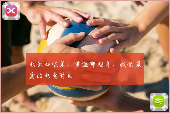 电竞回忆杀！重温那些年，我们最爱的电竞时刻