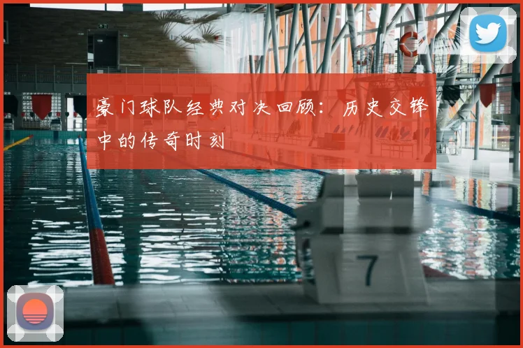 豪门球队经典对决回顾：历史交锋中的传奇时刻