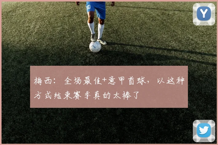 梅西：全场最佳+意甲首球，以这种方式结束赛季真的太棒了