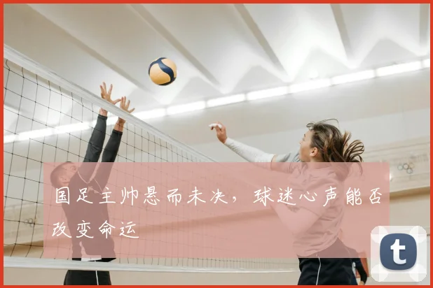 国足主帅悬而未决，球迷心声能否改变命运