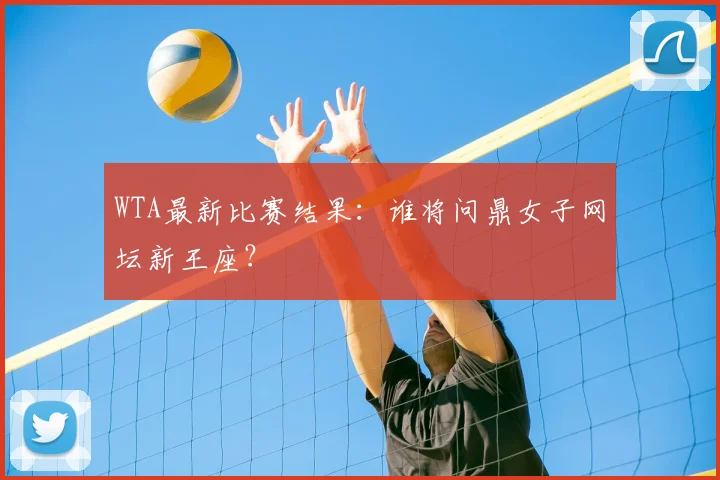 WTA最新比赛结果：谁将问鼎女子网坛新王座？