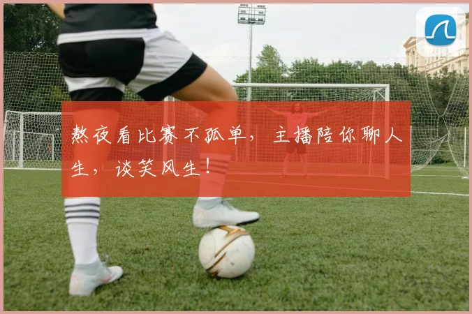 熬夜看比赛不孤单，主播陪你聊人生，谈笑风生！