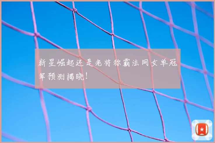 新星崛起还是老将称霸法网女单冠军预测揭晓！