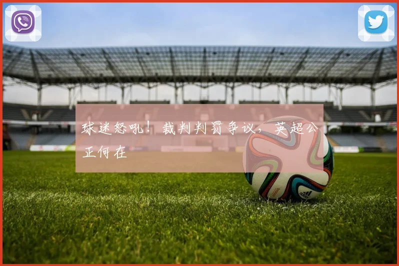球迷怒吼！裁判判罚争议，英超公正何在