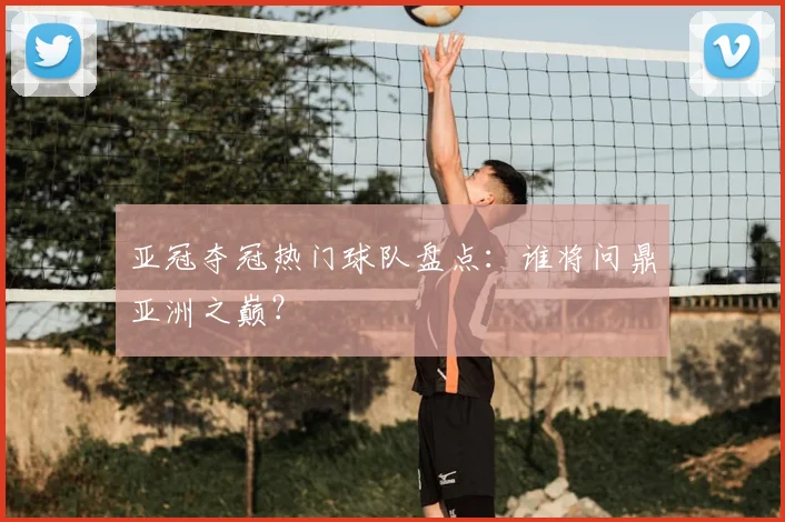 亚冠夺冠热门球队盘点：谁将问鼎亚洲之巅？
