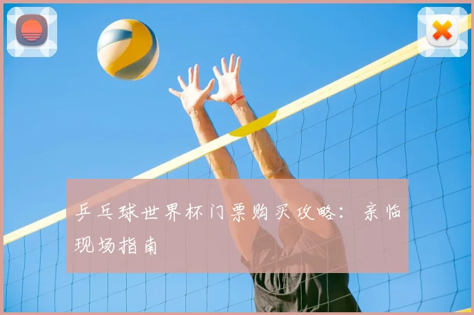 乒乓球世界杯门票购买攻略：亲临现场指南