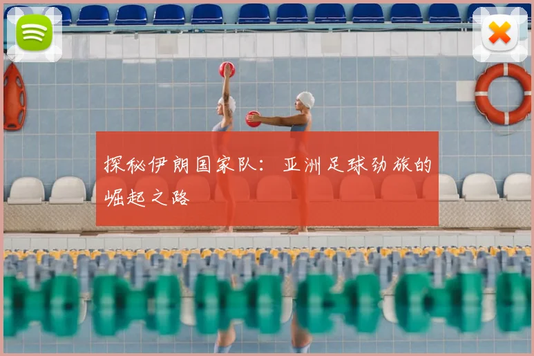 探秘伊朗国家队:亚洲足球劲旅的崛起之路