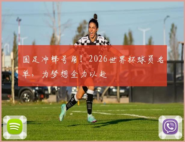 国足冲锋号角！2026世界杯球员名单，为梦想全力以赴