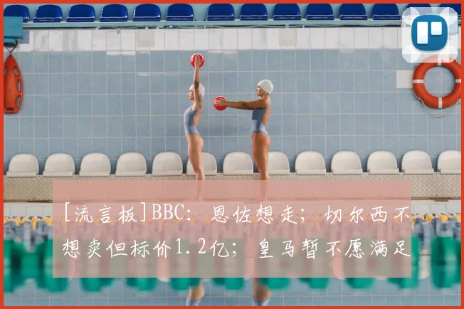 [流言板]BBC：恩佐想走；切尔西不想卖但标价1.2亿；皇马暂不愿满足