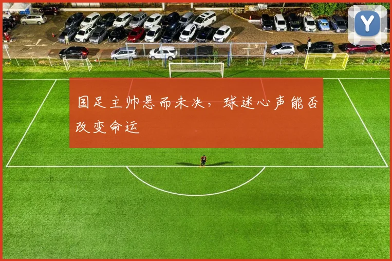 国足主帅悬而未决，球迷心声能否改变命运