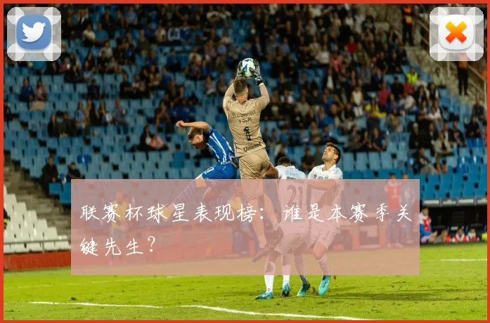 联赛杯球星表现榜：谁是本赛季关键先生？