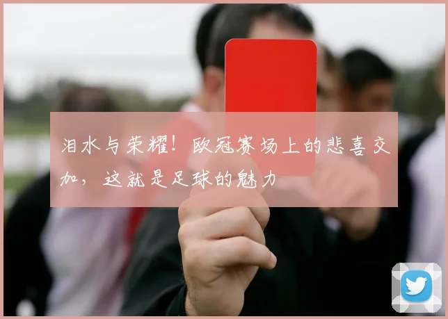 泪水与荣耀！欧冠赛场上的悲喜交加，这就是足球的魅力