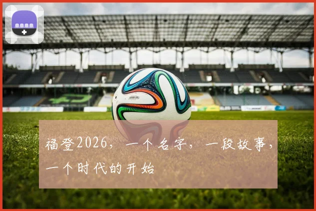 福登2026，一个名字，一段故事，一个时代的开始