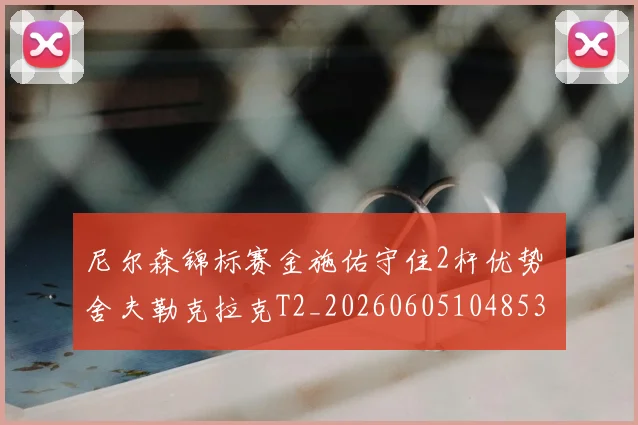 尼尔森锦标赛金施佑守住2杆优势 舍夫勒克拉克T2_20260605104853