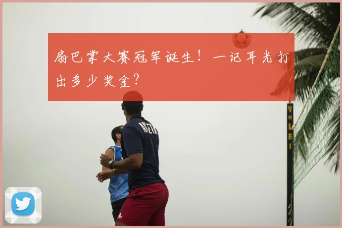 扇巴掌大赛冠军诞生！一记耳光打出多少奖金？