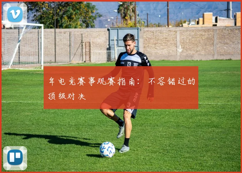 年电竞赛事观赛指南：不容错过的顶级对决