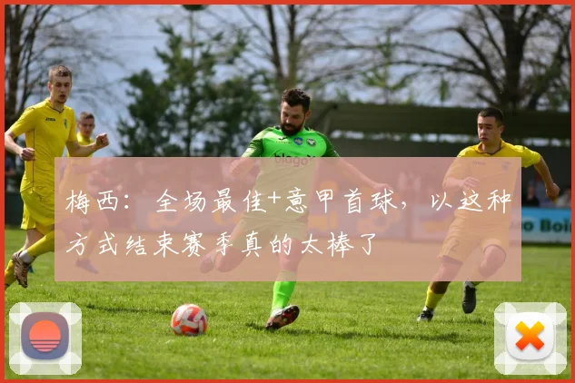 梅西：全场最佳+意甲首球，以这种方式结束赛季真的太棒了