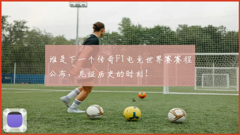 谁是下一个传奇F1电竞世界赛赛程公布，见证历史的时刻！