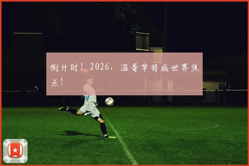 倒计时!2026,温哥华将成世界焦点!