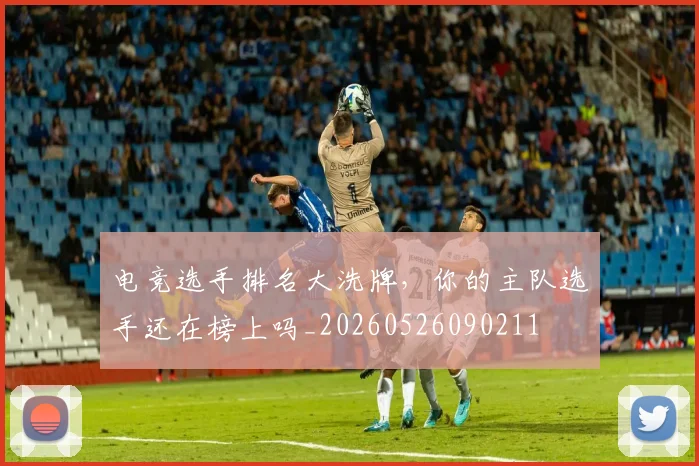 电竞选手排名大洗牌，你的主队选手还在榜上吗_20260526090211
