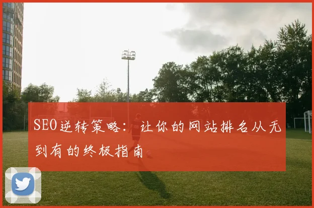 SEO逆转策略：让你的网站排名从无到有的终极指南